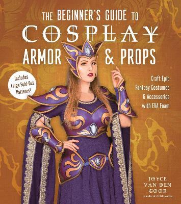 The Beginner’s Guide to Cosplay Armor & Props: Craft Epic Fantasy Costumes and Accessories with EVA Foam - Joyce van den Goor - cover