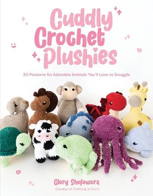 Cuddly Crochet Plushies: 30 Patterns for Adorable Animals You'll Love to Snuggle - Glory Shofowora - cover