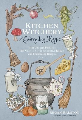 Kitchen Witchery for Everyday Magic: Bring Joy and Positivity into Your Life with Restorative Rituals and Enchanting Recipes - Regan Ralston - cover