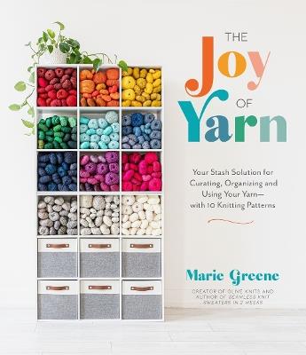 The Joy of Yarn: Your Stash Solution for Curating, Organizing and Using Your Yarn—with 10 Knitting Patterns - Marie Greene - cover