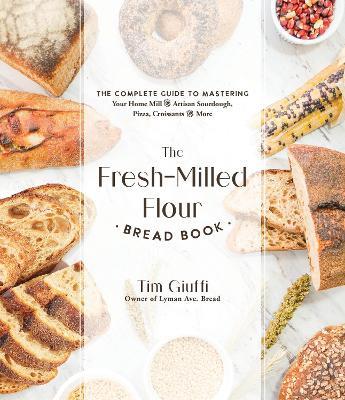 The Fresh-Milled Flour Bread Book: The Complete Guide to Mastering Your Home Mill for Artisan Sourdough, Pizza, Croissants and More - Tim Giuffi - cover