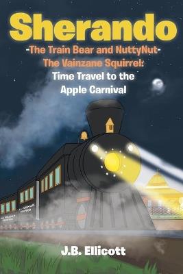 Sherando-The Train Bear and NuttyNut-The Vainzane Squirrel: Time Travel to the Apple Carnival - J B Ellicott - cover