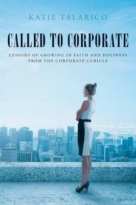 Called to Corporate: Lessons of Growing in Faith and Holiness from the Corporate Cubicle - Katie Talarico - cover