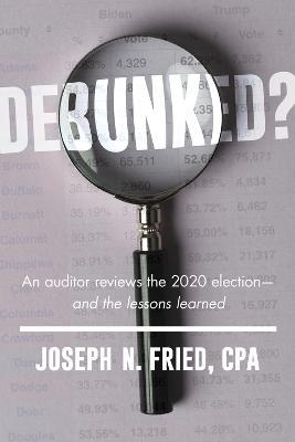 Debunked?: A Professional Auditor Reviews the 2020 Election - Joseph Fried - cover