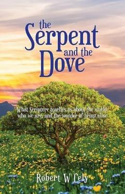 The Serpent and the Dove: What Scripture teaches us about the world, who we are, and the wonder of being alive - Robert W Cely - cover