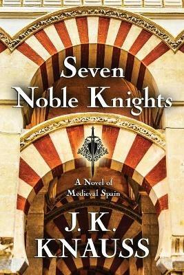 Seven Noble Knights: A Novel of Medieval Spain - J K Knauss - cover