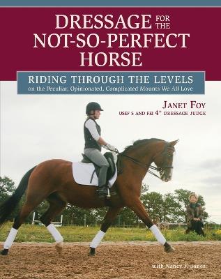 Dressage for the Not-So-Perfect Horse: Riding Through the Levels on the Peculiar, Opinionated, Complicated Mounts We All Love - Janet Foy - cover