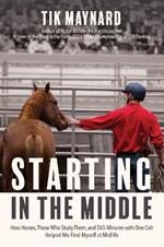 Starting in the Middle: How Horses, Those Who Study Them, and 265 Minutes with One Colt Helped Me Find Myself at Midlife