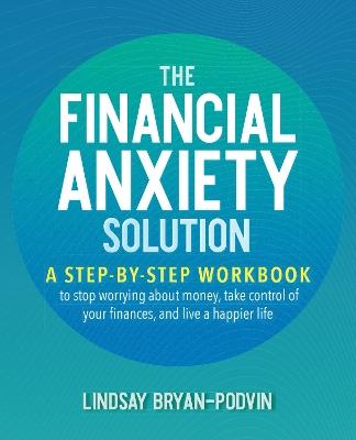 The Financial Anxiety Solution: A Step-by-Step Workbook to Stop Worrying about Money, Take Control of Your Finances, and Live a Happier Life - Lindsay Bryan-Podvin - cover