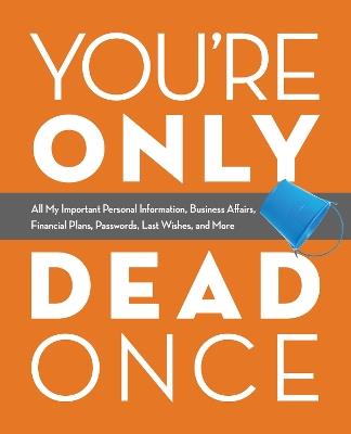 You're Only Dead Once: All My Important Personal Information, Business Affairs, Financial Plans, Passwords, Last Wishes, and More - Editors of Ulysses Press - cover