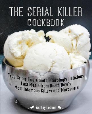 The Serial Killer Cookbook: True Crime Trivia and Disturbingly Delicious Last Meals from Death Row's Most Infamous Killers and Murderers - Ashley Lecker - cover