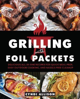 Grilling With Foil Packets: Delicious All-in-One Recipes for Quick Meal Prep, Easy Outdoor Cooking, and Hassle-Free Cleanup - Cyndi Allison - cover