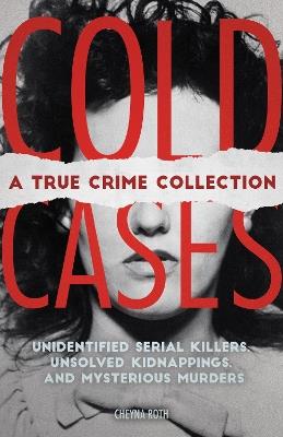 Cold Cases: A True Crime Collection: Unidentified Serial Killers, Unsolved Kidnappings, and Mysterious Murders (Including the Zodiac Killer, Natalee Holloway's Disappearance, the Golden State Killer and More) - Cheyna Roth - cover