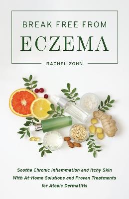 Break Free From Eczema: Soothe Chronic Inflammation and Itchy Skin with At-Home Solutions and Proven Treatments for Atopic Dermatitis - Rachel Zohn - cover