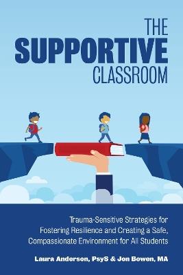 The Supportive Classroom: Trauma-Sensitive Strategies for Fostering Resilience and Creating a Safe, Compassionate Environment for All Students - Laura Anderson,Jon Bowen - cover