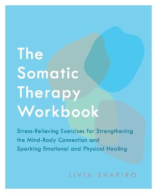 The Somatic Therapy Workbook: Stress-Relieving Exercises for Strengthening the Mind-Body Connection and Sparking Emotional and Physical Healing - Livia Shapiro - cover