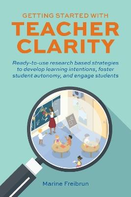 Getting Started With Teacher Clarity: Ready-To-Use Research-Based Strategies to Develop Learning Intentions, Foster Student Intentions, Foster Student Autonomy, and Engage Students. - Marine Freibrun - cover