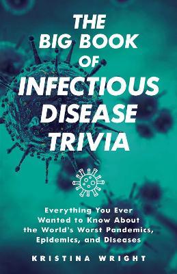 The Big Book Of Infectious Disease Trivia: Everything You Ever Wanted to Know about the World's Worst Pandemics, Epidemics, and Diseases - Kristina Wright - cover