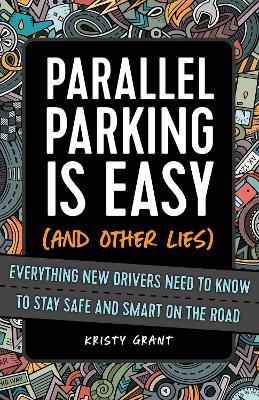 Parallel Parking Is Easy (and Other Lies): Everything New Drivers Need to Know to Stay Safe and Smart on the Road - Kirsty Grant - cover