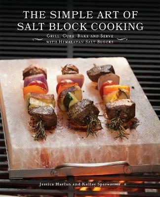 The Simple Art Of Salt Block Cooking: Grill, Cure, Bake and Serve with Himalayan Salt Blocks - Jessica Harlan,Kelley Sparwasser - cover