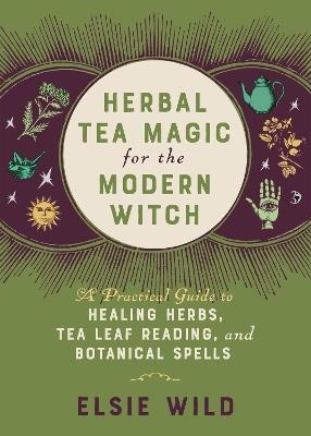 Herbal Tea Magic For The Modern Witch: A Practical Guide to Healing Herbs, Tea Leaf Reading, and Botanical Spells - Elsie Wild - cover