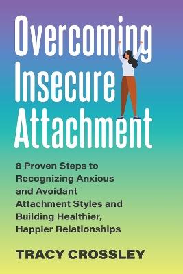 Overcoming Insecure Attachment: 8 Proven Steps to Recognizing Anxious and Avoidant Attachment Styles and Building Healthier, Happier Relationships - Tracy Crossley - cover