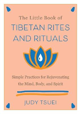 The Little Book of Tibetan Rites and Rituals: Simple Practices for Rejuvenating the Mind, Body, and Spirit - Judy Tsuei - cover
