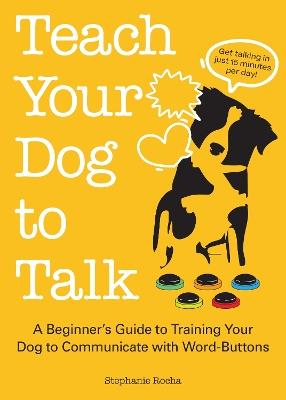 Teach Your Dog to Talk: A Beginner's Guide to Training Your Dog to Communicate with Word-Buttons - Stephanie Rocha - cover
