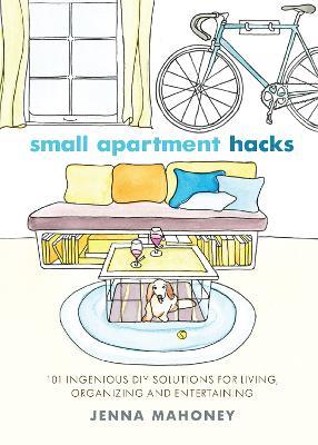 Small Apartment Hacks: 101 Ingenious DIY Solutions for Living, Organizing, and Entertaining - Jenna Mahoney - cover