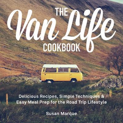 The Van Life Cookbook: Delicious Recipes, Simple Techniques and Easy Meal Prep for the Road Trip Lifestyle - Susan Marque - cover