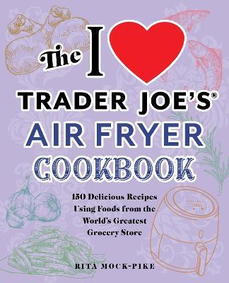 The I Love Trader Joe's Air Fryer Cookbook: 150 Delicious Recipes Using Foods from the World's Greatest Grocery Store - Rita Mock-Pike - cover