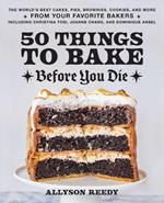 50 Things to Bake Before You Die: The World's Best Cakes, Pies, Brownies, Cookies, and More from Your Favorite Bakers, Including Christina Tosi, Joanne Chang, and Dominique Ansel