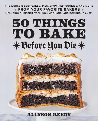 50 Things to Bake Before You Die: The World's Best Cakes, Pies, Brownies, Cookies, and More from Your Favorite Bakers, Including Christina Tosi, Joanne Chang, and Dominique Ansel - Allyson Reedy - cover
