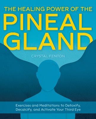 The Healing Power of the Pineal Gland: Exercises and Meditations to Detoxify, Decalcify, and Activate Your Third Eye - Crystal Fenton - cover