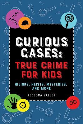 Curious Cases: True Crime For Kids: Hijinks, Heists, Mysteries, and More - Rebecca Valley - cover