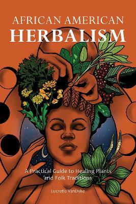 African American Herbalism: A Practical Guide to Healing Plants and Folk Traditions - Lucretia VanDyke - cover
