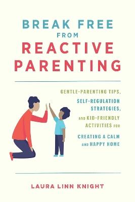 Break Free From Reactive Parenting: Gentle-Parenting Tips, Self-Regulation Strategies, and Kid-Friendly Activities for Creating and Calm and Happy Home - Laura Linn Knight - cover