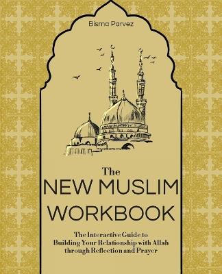 The New Muslim Workbook: The Interactive Guide to Building Your Relationship with Allah through Reflection and Prayer - Bisma Parvez - cover
