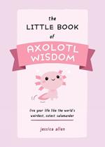 The Little Book of Axolotl Wisdom: Live Your Life Like the World's Weirdest, Cutest Salamander