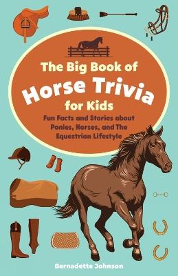 The Big Book Of Horse Trivia For Kids: Fun Facts and Stories about Ponies, Horses, and the Equestrian Lifestyle - Bernadette Johnson - cover