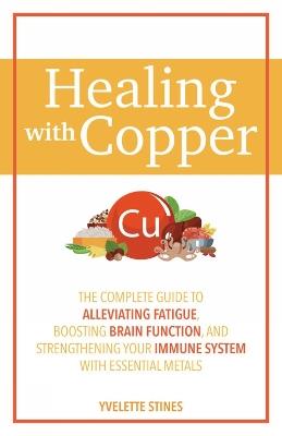 Healing With Copper: The Complete Guide to Alleviating Fatigue, Boosting Brain Function, and Strengthening Your Immune System with Essential Metals - Yvelette Stines - cover