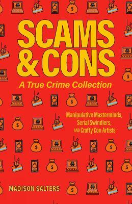 Scams And Cons: Manipulative Masterminds, Serial Swindlers, and Crafty Con Artists - Madison Salters - cover