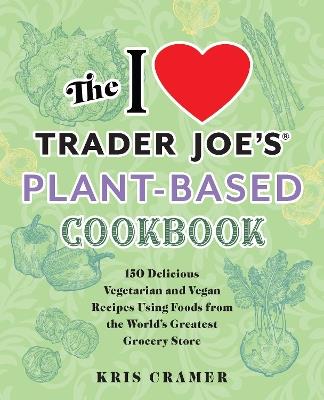 The I Love Trader Joe's Plant-based Cookbook: 150 Delicious Vegetarian and Vegan Recipes Using Foods from the World's Greatest Grocery Store - Kris Cramer - cover
