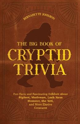 The Big Book Of Cryptid Trivia: Fun Facts and Fascinating Folklore about Bigfoot, Mothman, Loch Ness Monster, the Yeti, and More Elusive Creatures - Bernadette Johnson - cover
