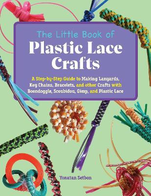 The Little Book Of Plastic Lace Crafts: A Step-by-Step Guide to Making Lanyards, Key Chains, Bracelets, and Other Crafts with Boondoggle, Scoubidou, Gimp, and Plastic Lace - Yonatan Setbon - cover