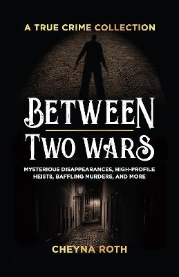 Between Two Wars: A True Crime Collection: Mysterious Disappearances, High-Profile Heists, Baffling Murders, and More (Includes Cases Like H. H. Holmes, the Assassination of President James Garfield, the Kansas City Massacre, and More) - Cheyna Roth - cover