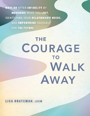 The Courage To Walk Away: Move On after Infidelity by Mourning What You Lost, Identifying Your Relationship Needs, and Empowering Yourself for the Future - Lisa Brateman - cover