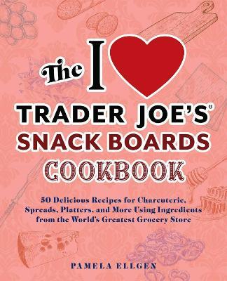 The I Love Trader Joe's Snack Boards Cookbook: 50 Delicious Recipes for Charcuterie, Spreads, Platters, and More Using Ingredients from the World's Greatest Grocery Store - Pamela Ellgen - cover