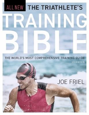 The Triathlete's Training Bible: The World's Most Comprehensive Training Guide, 5th Edition - Joe Friel - cover