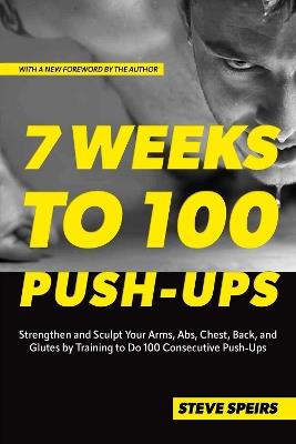 7 Weeks to 100 Push-Ups: Strengthen and Sculpt Your Arms, Abs, Chest, Back and Glutes by Training to Do 100 Consecutive Push-Ups - Steve Speirs - cover